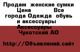 Продам  женские сумки › Цена ­ 1 000 - Все города Одежда, обувь и аксессуары » Аксессуары   . Чукотский АО